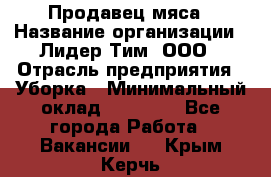 Продавец мяса › Название организации ­ Лидер Тим, ООО › Отрасль предприятия ­ Уборка › Минимальный оклад ­ 28 200 - Все города Работа » Вакансии   . Крым,Керчь